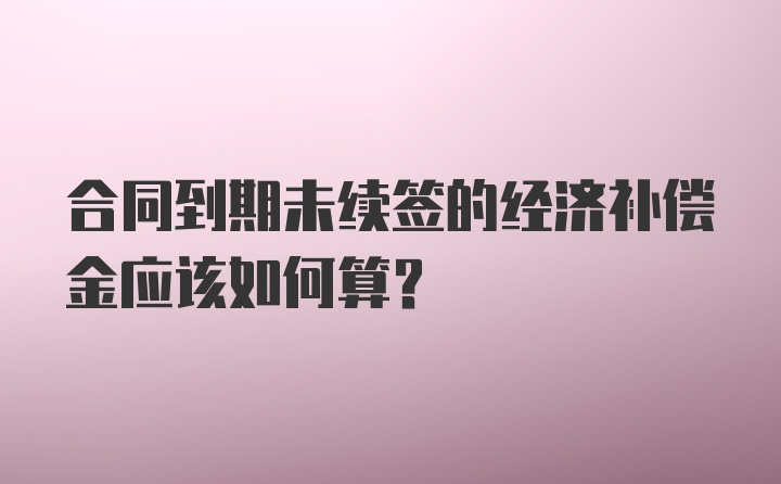 合同到期未续签的经济补偿金应该如何算？