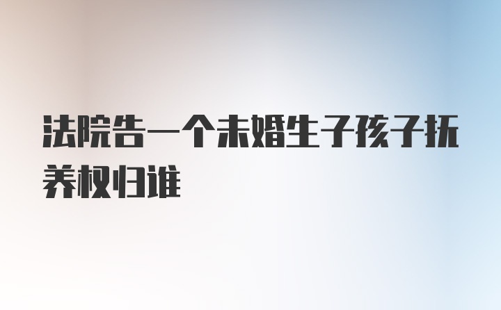 法院告一个未婚生子孩子抚养权归谁