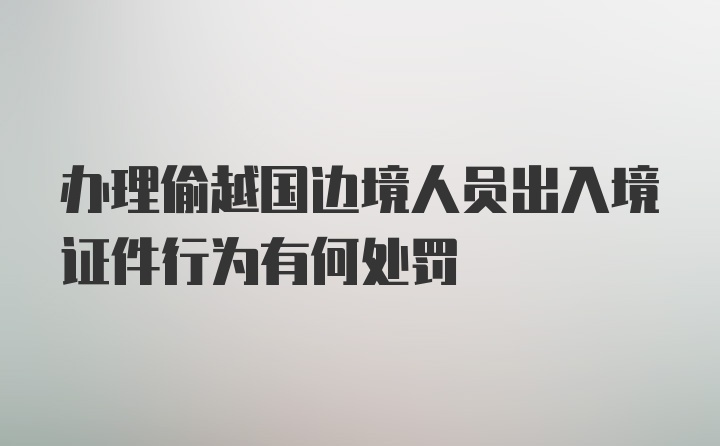 办理偷越国边境人员出入境证件行为有何处罚