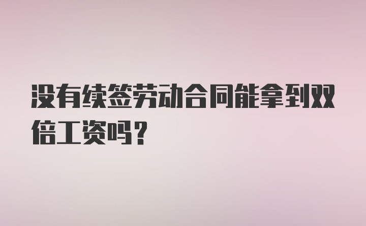 没有续签劳动合同能拿到双倍工资吗?