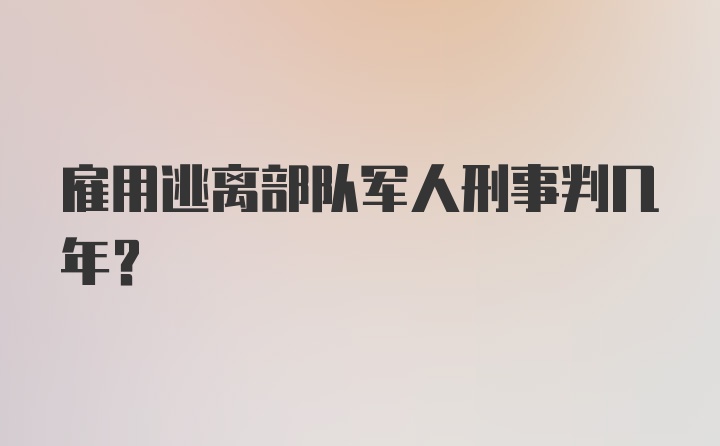 雇用逃离部队军人刑事判几年？