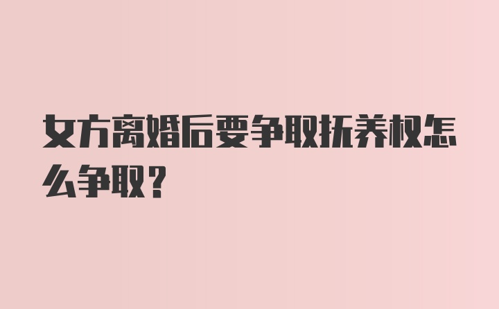 女方离婚后要争取抚养权怎么争取？