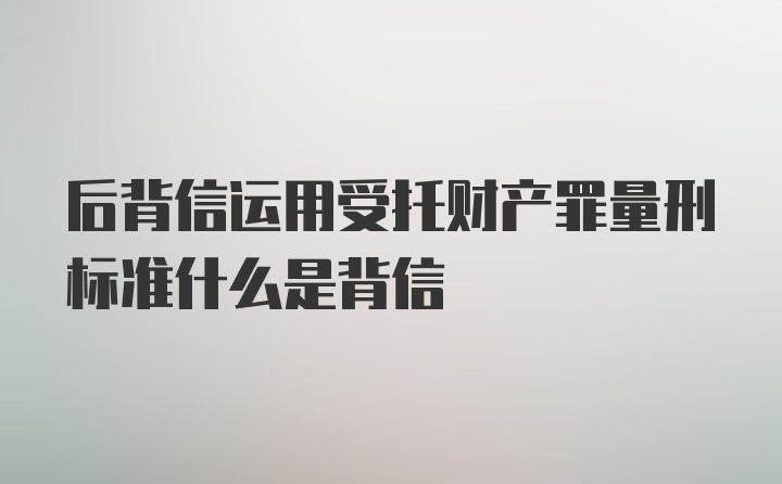 后背信运用受托财产罪量刑标准什么是背信