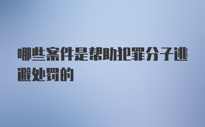 哪些案件是帮助犯罪分子逃避处罚的