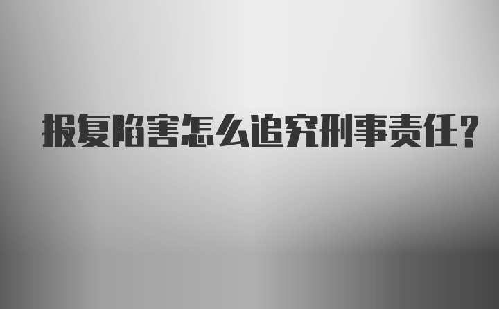 报复陷害怎么追究刑事责任?