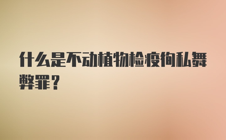 什么是不动植物检疫徇私舞弊罪？