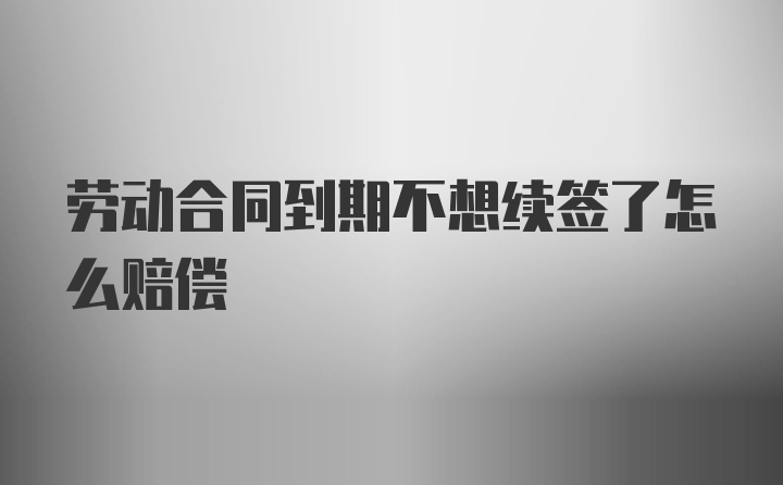 劳动合同到期不想续签了怎么赔偿