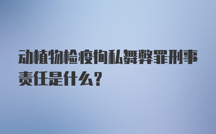 动植物检疫徇私舞弊罪刑事责任是什么?