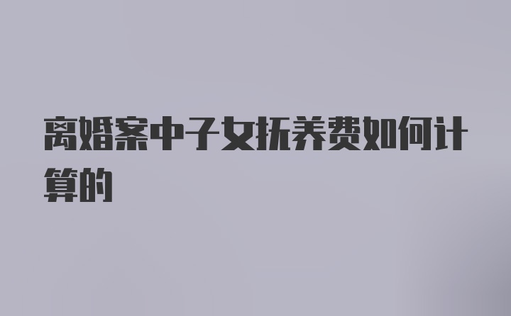 离婚案中子女抚养费如何计算的