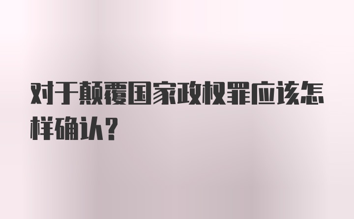 对于颠覆国家政权罪应该怎样确认？