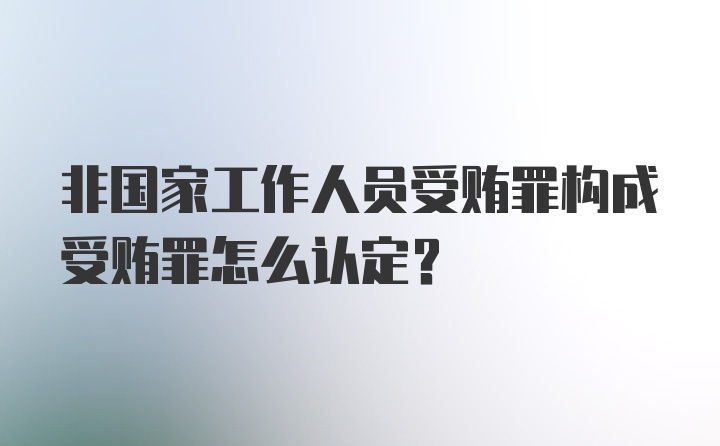 非国家工作人员受贿罪构成受贿罪怎么认定?