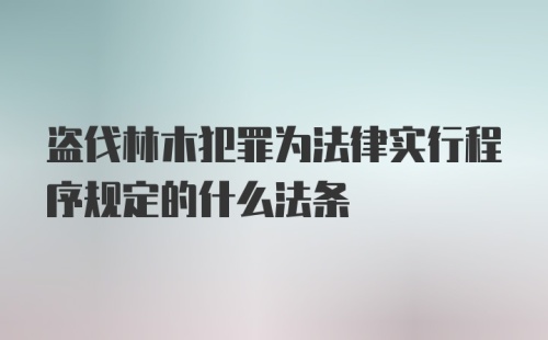 盗伐林木犯罪为法律实行程序规定的什么法条