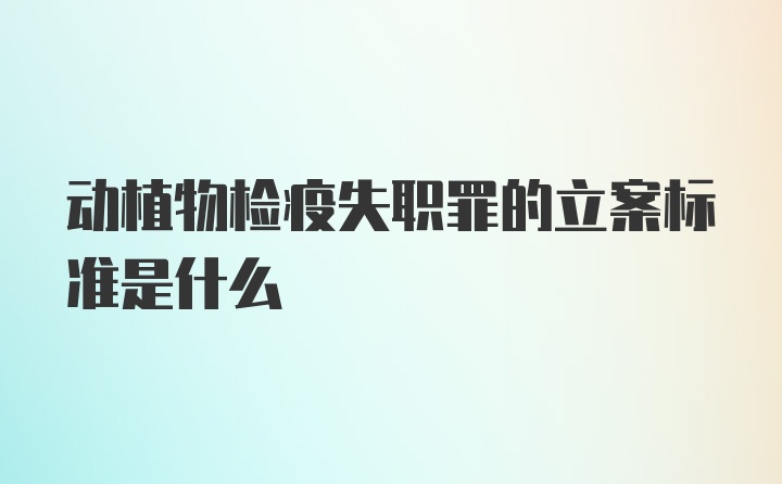 动植物检疫失职罪的立案标准是什么