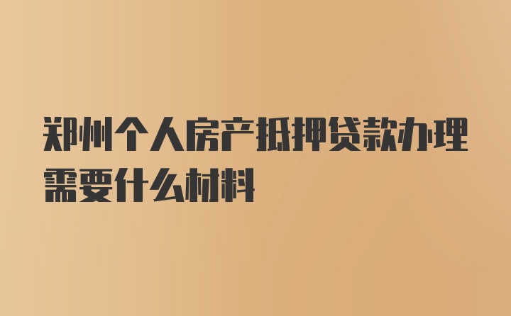 郑州个人房产抵押贷款办理需要什么材料