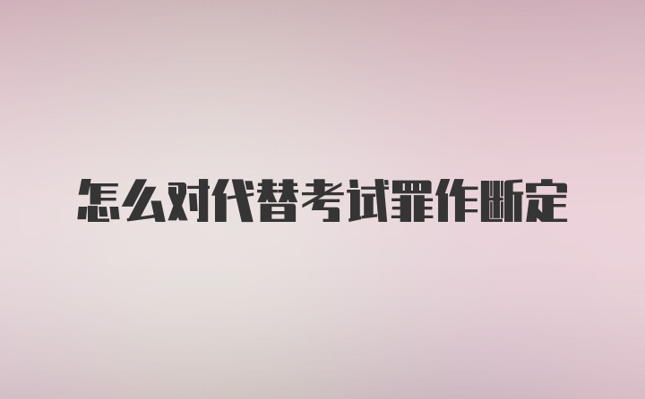 怎么对代替考试罪作断定