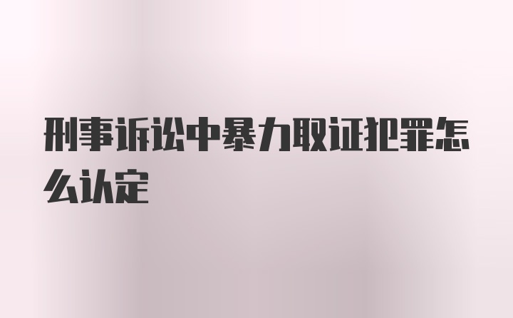 刑事诉讼中暴力取证犯罪怎么认定