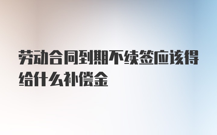 劳动合同到期不续签应该得给什么补偿金