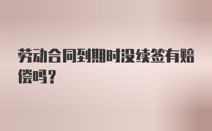 劳动合同到期时没续签有赔偿吗？