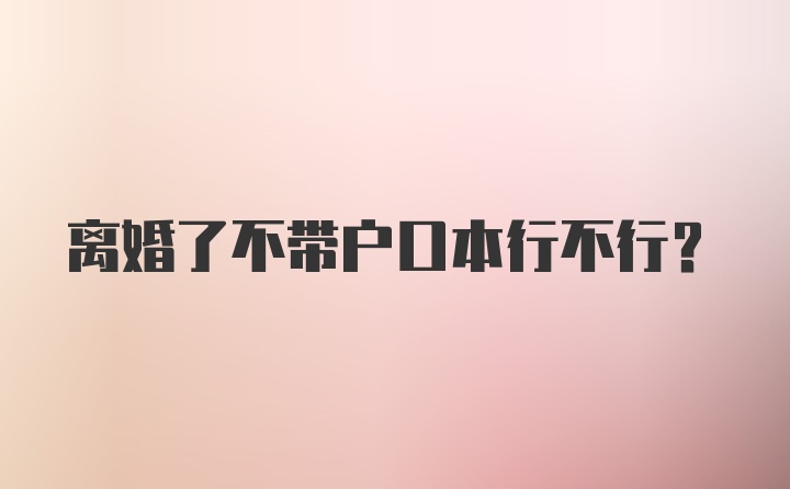 离婚了不带户口本行不行？