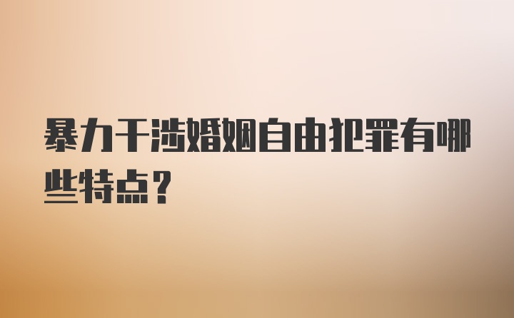 暴力干涉婚姻自由犯罪有哪些特点?