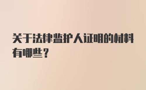 关于法律监护人证明的材料有哪些？