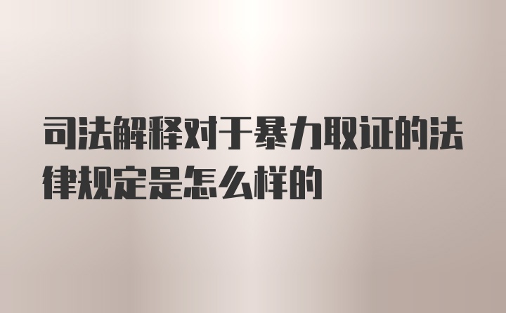 司法解释对于暴力取证的法律规定是怎么样的