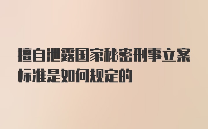 擅自泄露国家秘密刑事立案标准是如何规定的