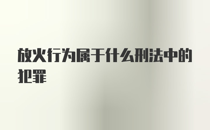 放火行为属于什么刑法中的犯罪