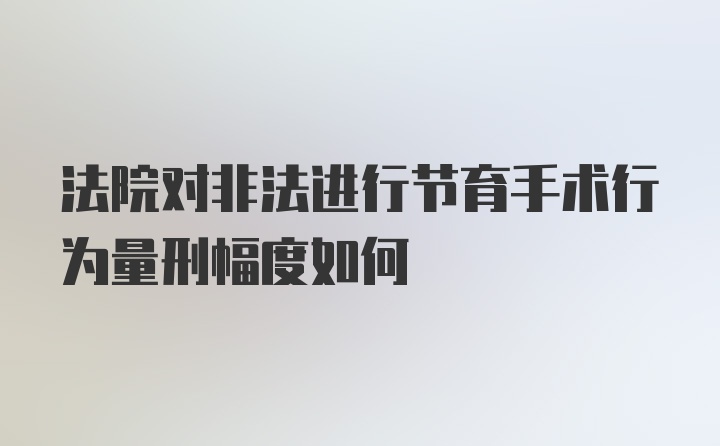 法院对非法进行节育手术行为量刑幅度如何