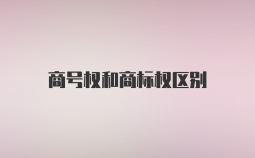商号权和商标权区别