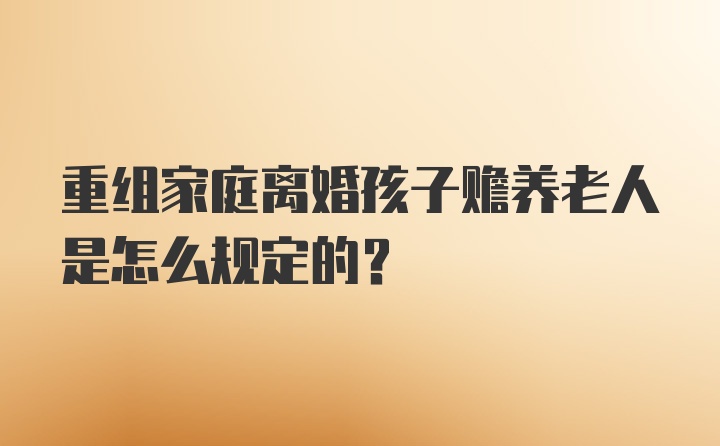 重组家庭离婚孩子赡养老人是怎么规定的？