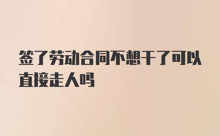 签了劳动合同不想干了可以直接走人吗