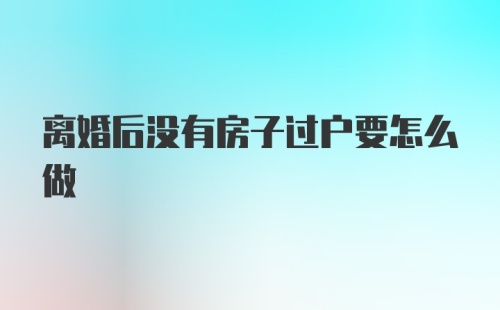 离婚后没有房子过户要怎么做