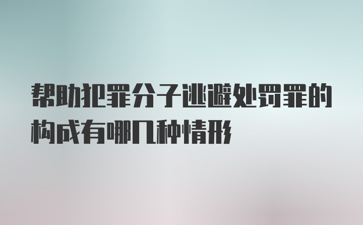 帮助犯罪分子逃避处罚罪的构成有哪几种情形