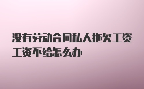 没有劳动合同私人拖欠工资工资不给怎么办