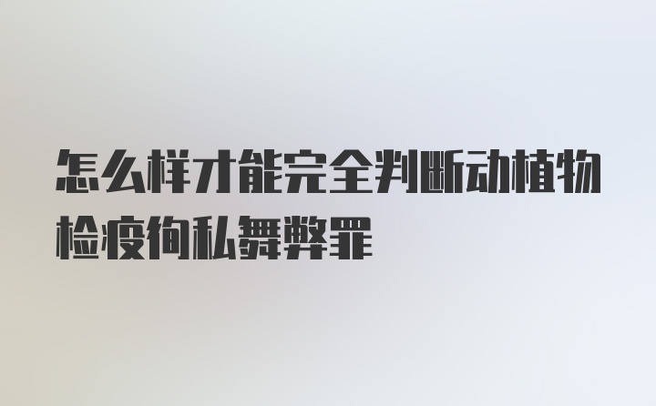 怎么样才能完全判断动植物检疫徇私舞弊罪