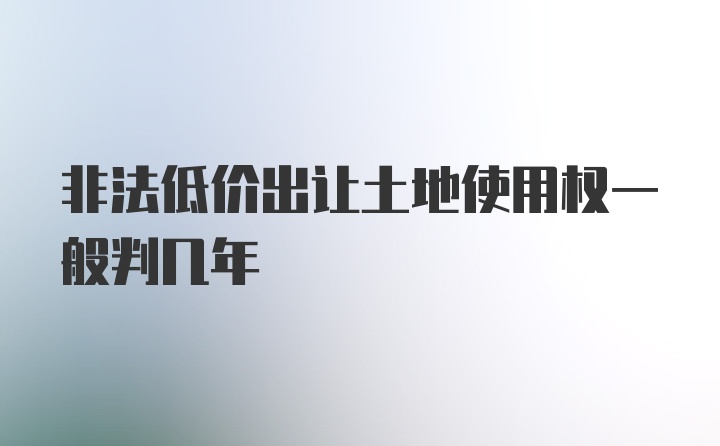 非法低价出让土地使用权一般判几年