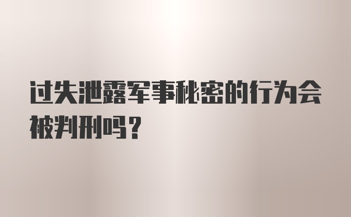 过失泄露军事秘密的行为会被判刑吗？