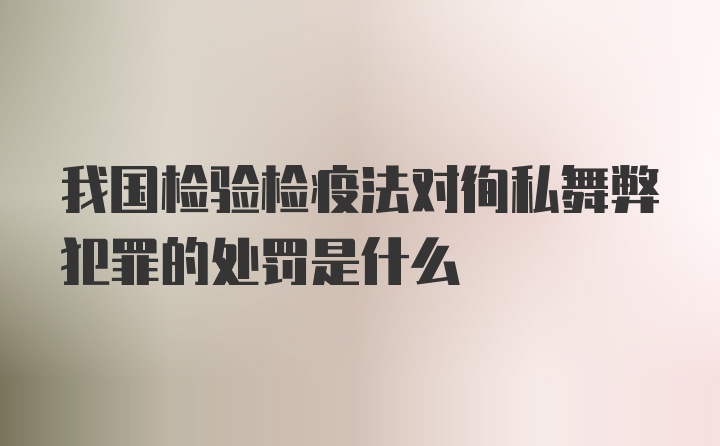 我国检验检疫法对徇私舞弊犯罪的处罚是什么