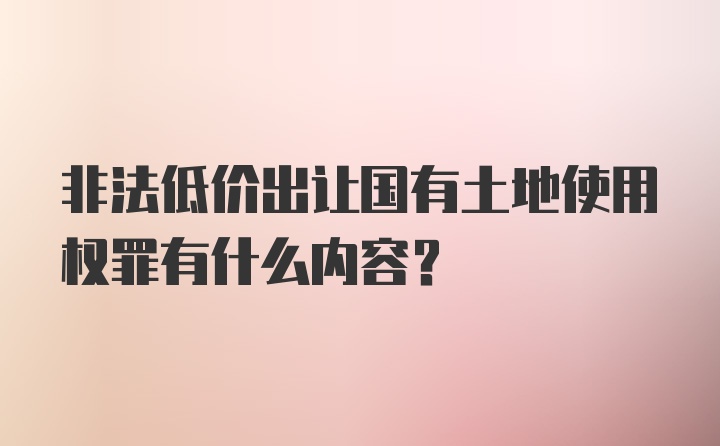 非法低价出让国有土地使用权罪有什么内容？