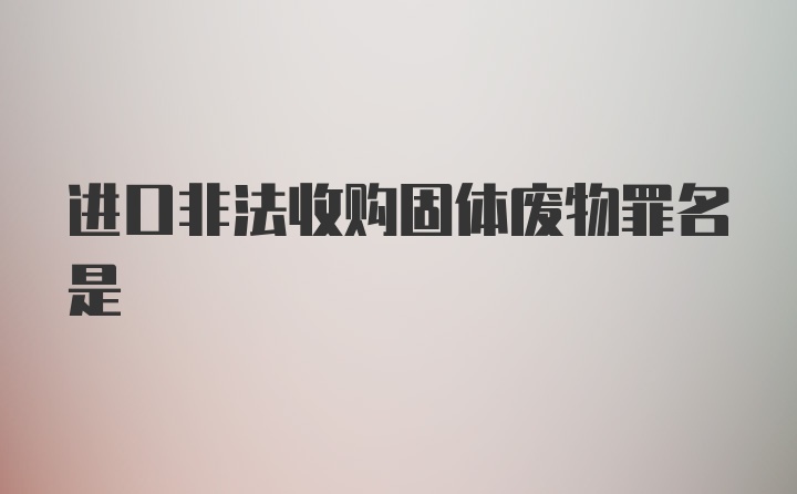 进口非法收购固体废物罪名是