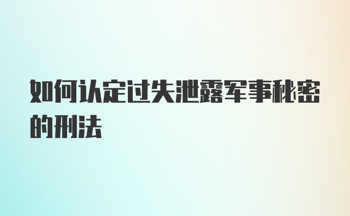 如何认定过失泄露军事秘密的刑法