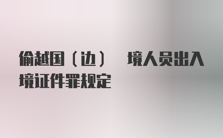 偷越国(边) 境人员出入境证件罪规定