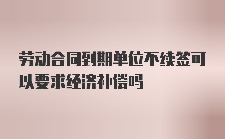 劳动合同到期单位不续签可以要求经济补偿吗