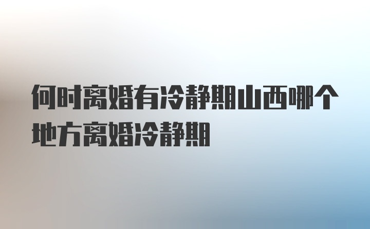 何时离婚有冷静期山西哪个地方离婚冷静期