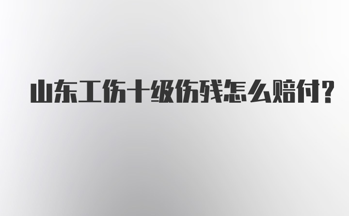 山东工伤十级伤残怎么赔付？