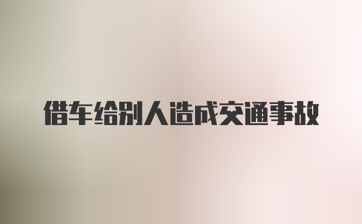借车给别人造成交通事故