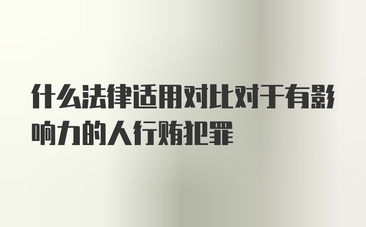 什么法律适用对比对于有影响力的人行贿犯罪