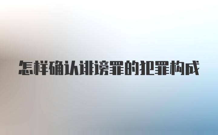 怎样确认诽谤罪的犯罪构成