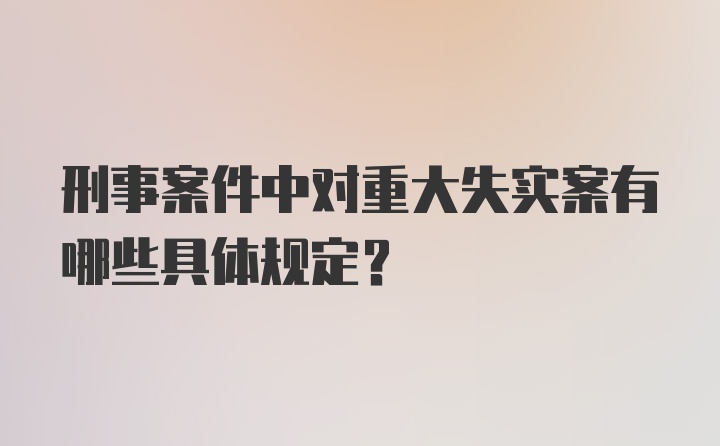 刑事案件中对重大失实案有哪些具体规定？